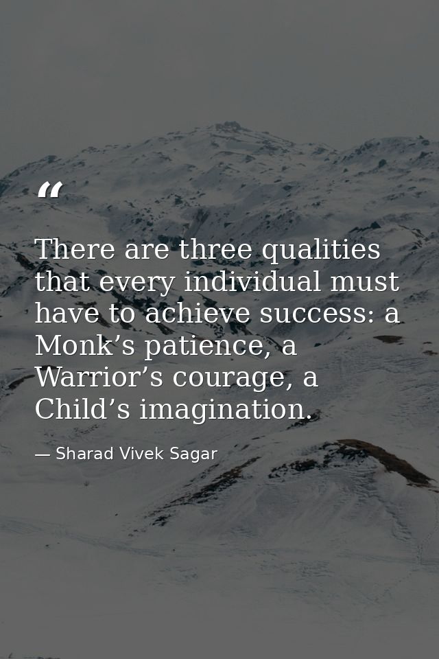 There are three qualities that every individual must have to achieve success: a Monk’s patience, a Warrior’s courage, a  — Sharad Vivek Sagar