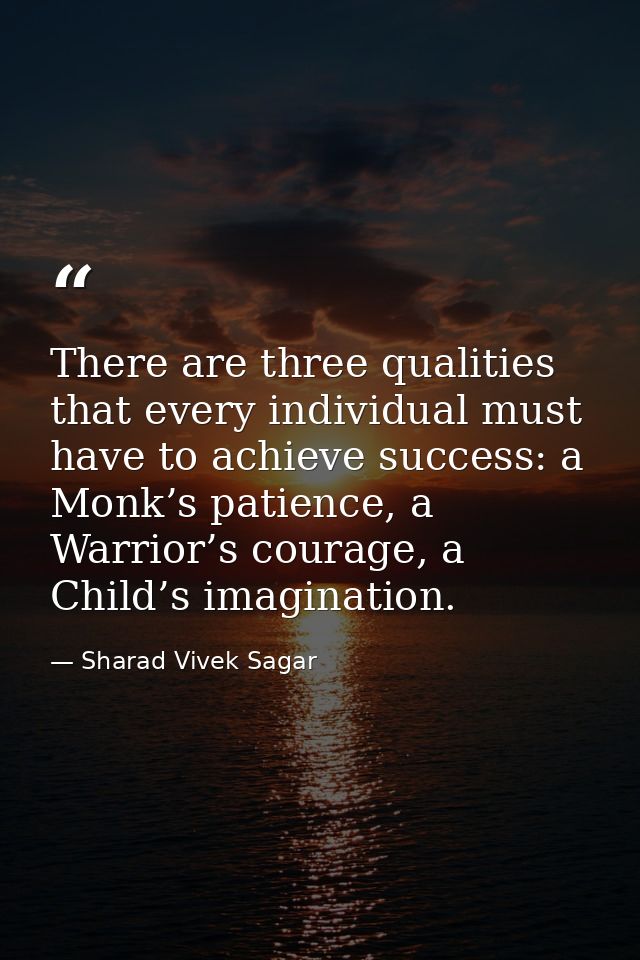 There are three qualities that every individual must have to achieve success: a Monk’s patience, a Warrior’s courage, a  — Sharad Vivek Sagar