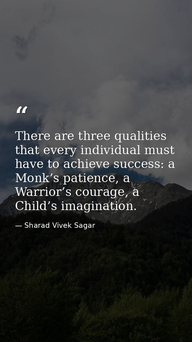 There are three qualities that every individual must have to achieve success: a Monk’s patience, a Warrior’s courage, a  — Sharad Vivek Sagar
