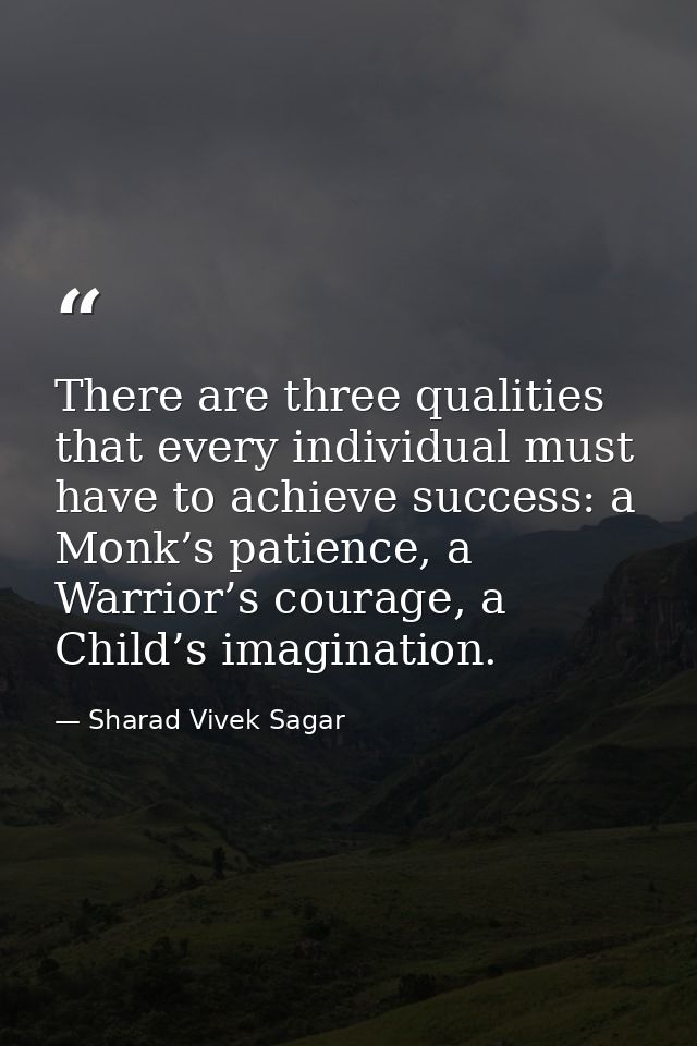 There are three qualities that every individual must have to achieve success: a Monk’s patience, a Warrior’s courage, a  — Sharad Vivek Sagar