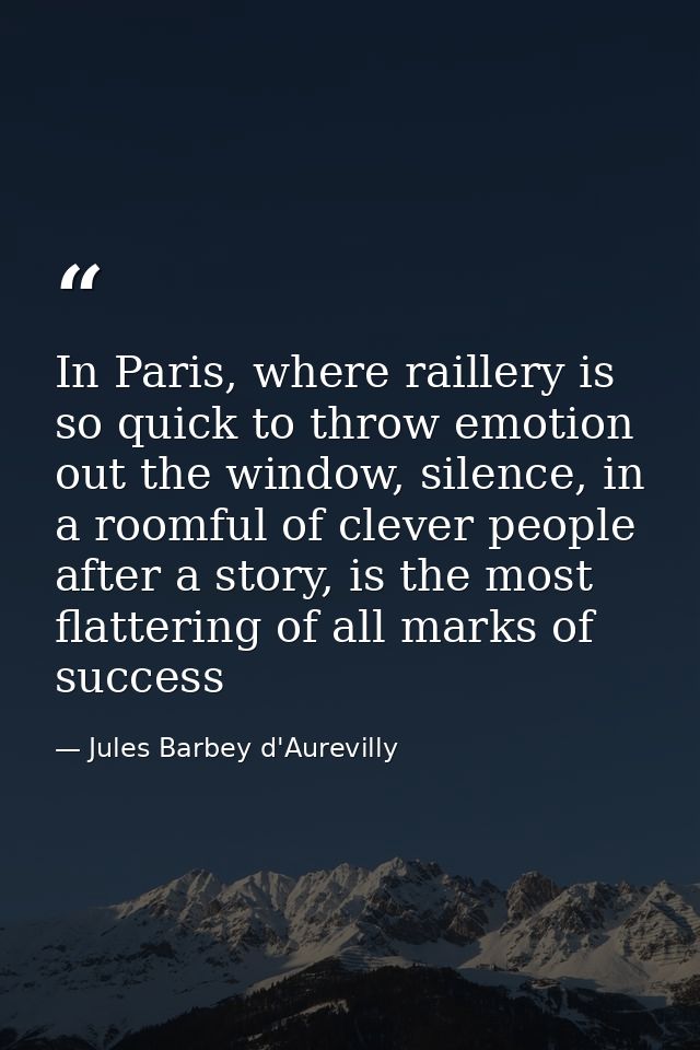 In Paris, where raillery is so quick to throw emotion out the window, silence, in a roomful of clever people after a sto — Jules Barbey d'Aurevilly