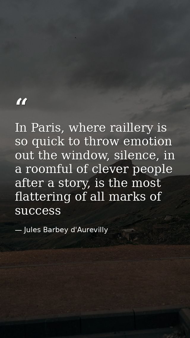 In Paris, where raillery is so quick to throw emotion out the window, silence, in a roomful of clever people after a sto — Jules Barbey d'Aurevilly
