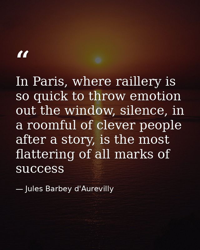 In Paris, where raillery is so quick to throw emotion out the window, silence, in a roomful of clever people after a sto — Jules Barbey d'Aurevilly