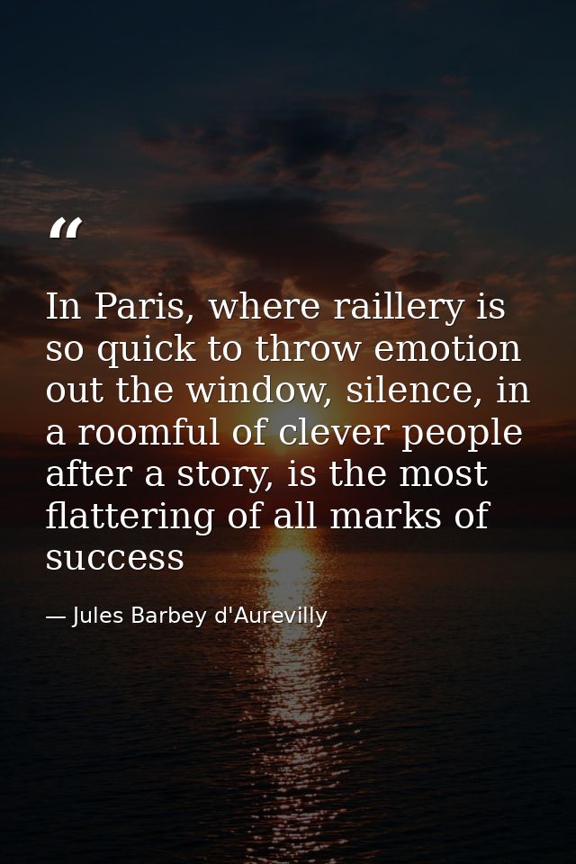 In Paris, where raillery is so quick to throw emotion out the window, silence, in a roomful of clever people after a sto — Jules Barbey d'Aurevilly