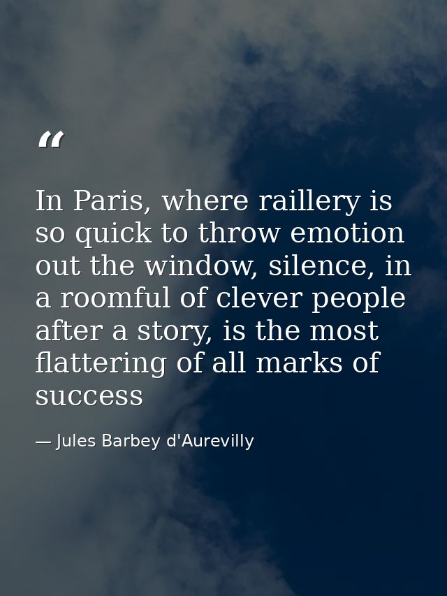 In Paris, where raillery is so quick to throw emotion out the window, silence, in a roomful of clever people after a sto — Jules Barbey d'Aurevilly
