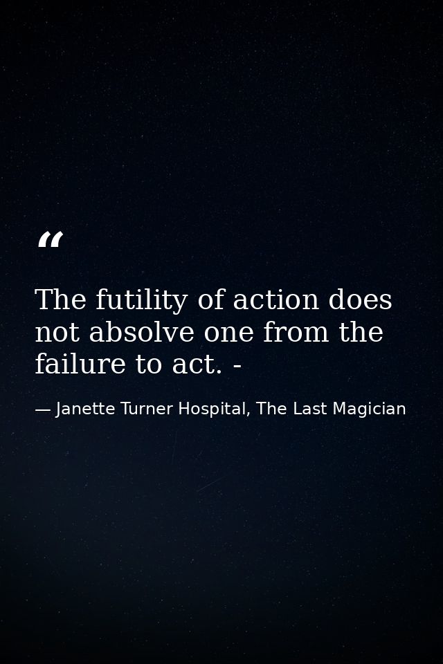 The futility of action does not absolve one from the failure to act. - — Janette Turner Hospital, The Last Magician