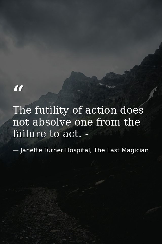 The futility of action does not absolve one from the failure to act. - — Janette Turner Hospital, The Last Magician