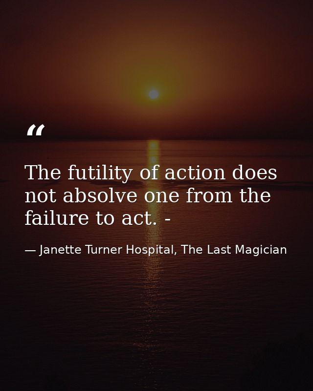 The futility of action does not absolve one from the failure to act. - — Janette Turner Hospital, The Last Magician