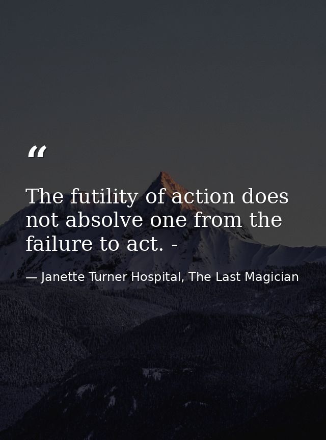 The futility of action does not absolve one from the failure to act. - — Janette Turner Hospital, The Last Magician