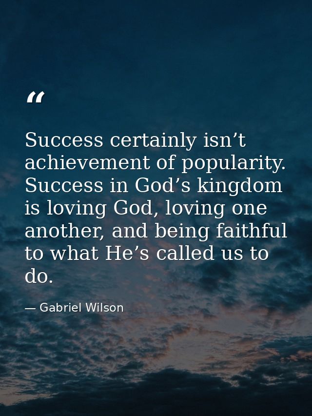 Success certainly isn’t achievement of popularity. Success in God’s kingdom is loving God, loving one another, and being — Gabriel Wilson