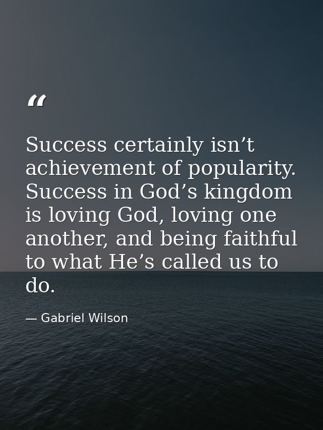 Success certainly isn’t achievement of popularity. Success in God’s kingdom is loving God, loving one another, and being — Gabriel Wilson