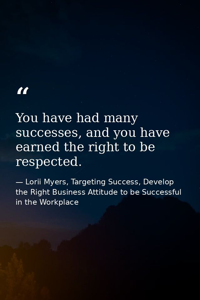 You have had many successes, and you have earned the right to be respected. — Lorii Myers, Targeting Success, Develop the Right Business Attitude to be Successful in the Workplace