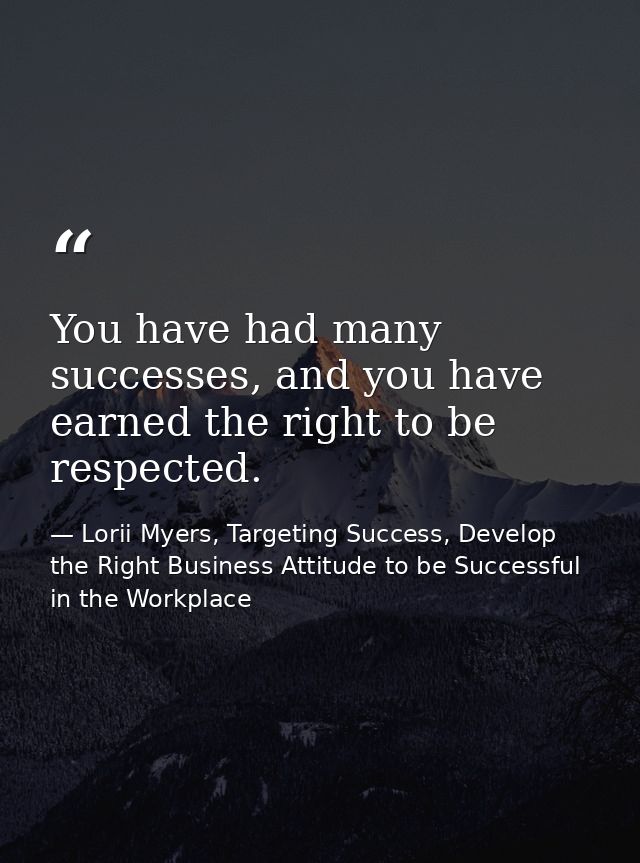You have had many successes, and you have earned the right to be respected. — Lorii Myers, Targeting Success, Develop the Right Business Attitude to be Successful in the Workplace