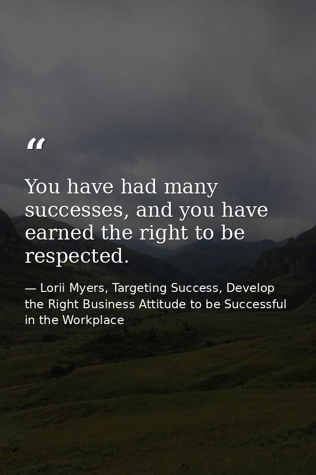 You have had many successes, and you have earned the right to be respected. — Lorii Myers, Targeting Success, Develop the Right Business Attitude to be Successful in the Workplace