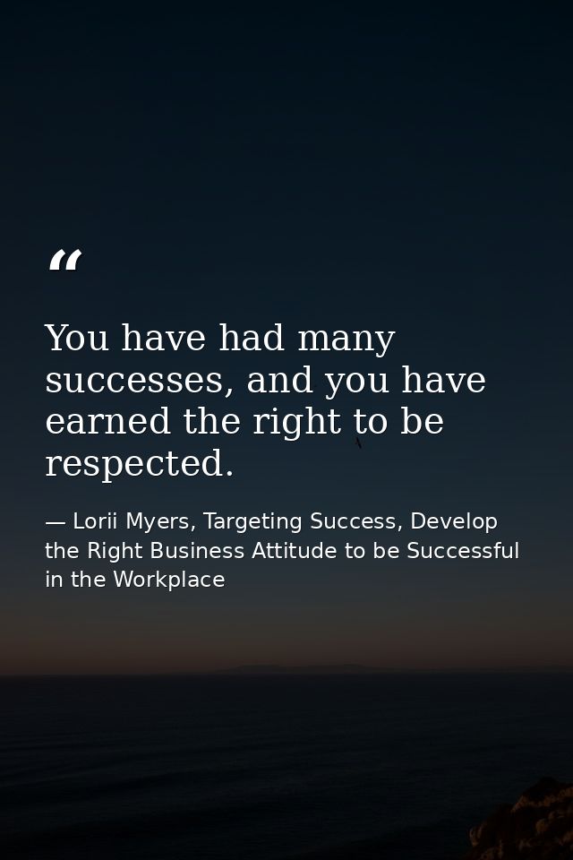 You have had many successes, and you have earned the right to be respected. — Lorii Myers, Targeting Success, Develop the Right Business Attitude to be Successful in the Workplace