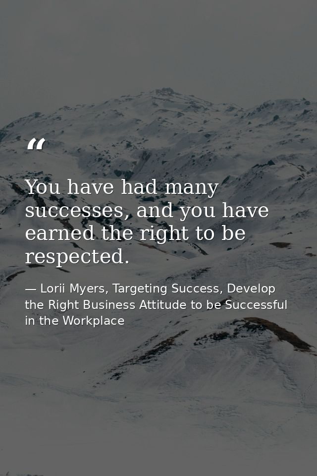 You have had many successes, and you have earned the right to be respected. — Lorii Myers, Targeting Success, Develop the Right Business Attitude to be Successful in the Workplace