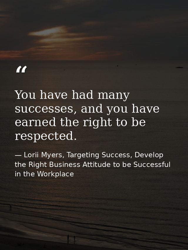 You have had many successes, and you have earned the right to be respected. — Lorii Myers, Targeting Success, Develop the Right Business Attitude to be Successful in the Workplace