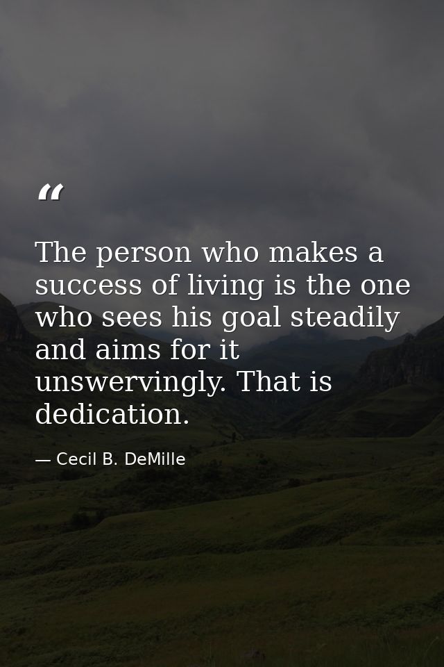 The person who makes a success of living is the one who sees his goal steadily and aims for it unswervingly. That is ded — Cecil B. DeMille