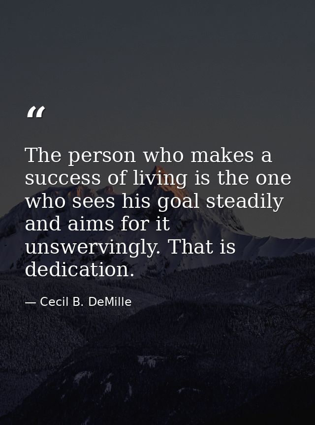 The person who makes a success of living is the one who sees his goal steadily and aims for it unswervingly. That is ded — Cecil B. DeMille