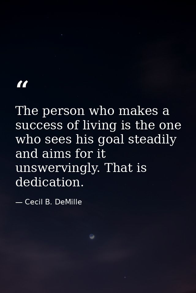 The person who makes a success of living is the one who sees his goal steadily and aims for it unswervingly. That is ded — Cecil B. DeMille