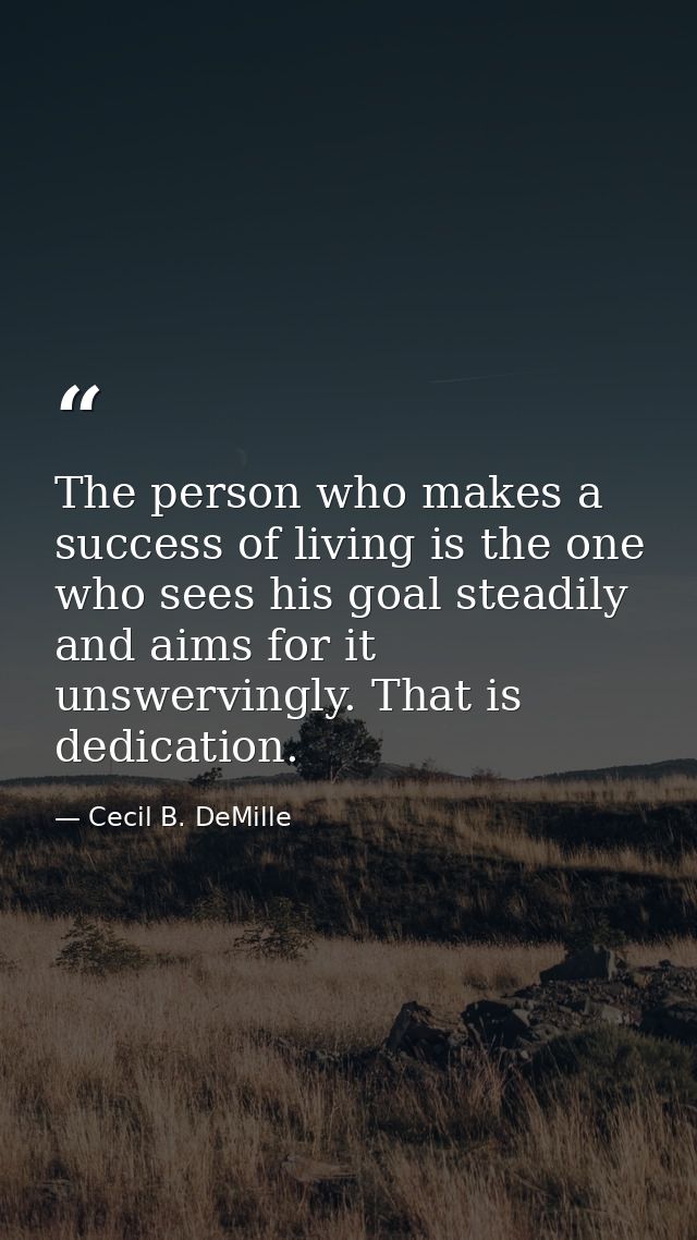 The person who makes a success of living is the one who sees his goal steadily and aims for it unswervingly. That is ded — Cecil B. DeMille