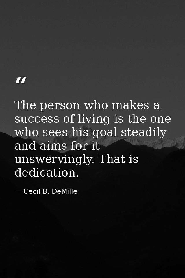 The person who makes a success of living is the one who sees his goal steadily and aims for it unswervingly. That is ded — Cecil B. DeMille