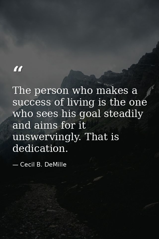 The person who makes a success of living is the one who sees his goal steadily and aims for it unswervingly. That is ded — Cecil B. DeMille