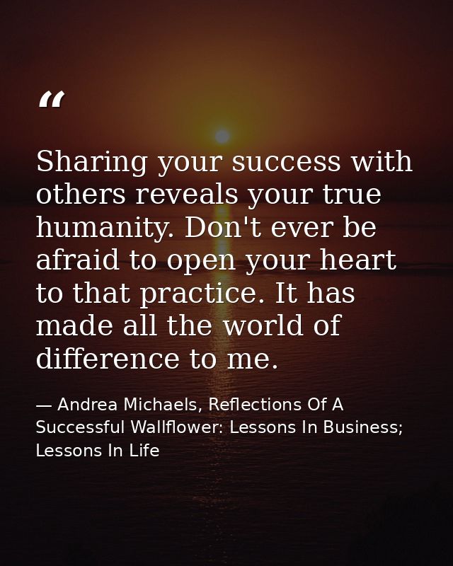 Sharing your success with others reveals your true humanity. Don't ever be afraid to open your heart to that practice. I — Andrea Michaels, Reflections Of A Successful Wallflower: Lessons In Business; Lessons In Life