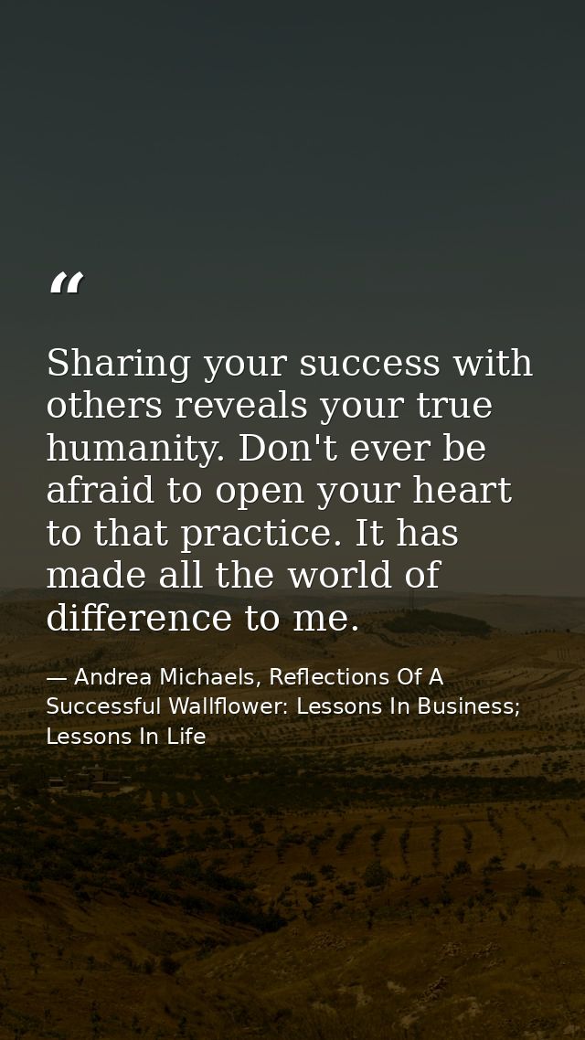 Sharing your success with others reveals your true humanity. Don't ever be afraid to open your heart to that practice. I — Andrea Michaels, Reflections Of A Successful Wallflower: Lessons In Business; Lessons In Life