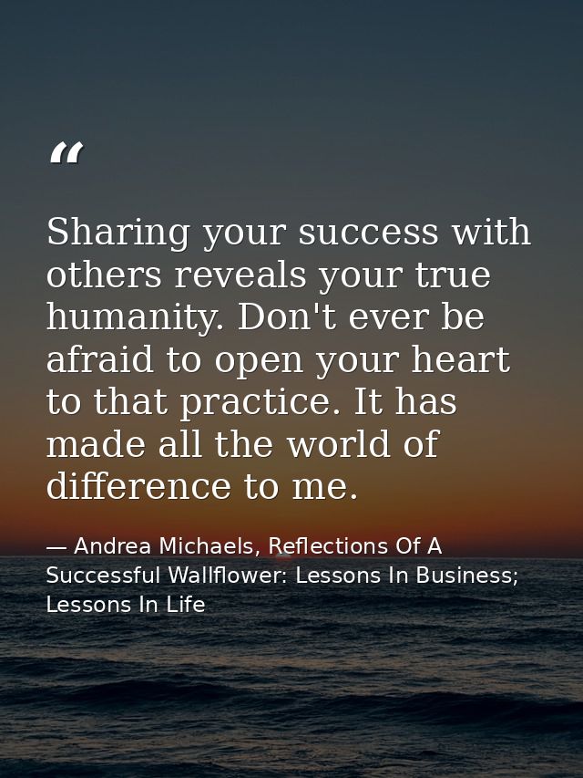 Sharing your success with others reveals your true humanity. Don't ever be afraid to open your heart to that practice. I — Andrea Michaels, Reflections Of A Successful Wallflower: Lessons In Business; Lessons In Life