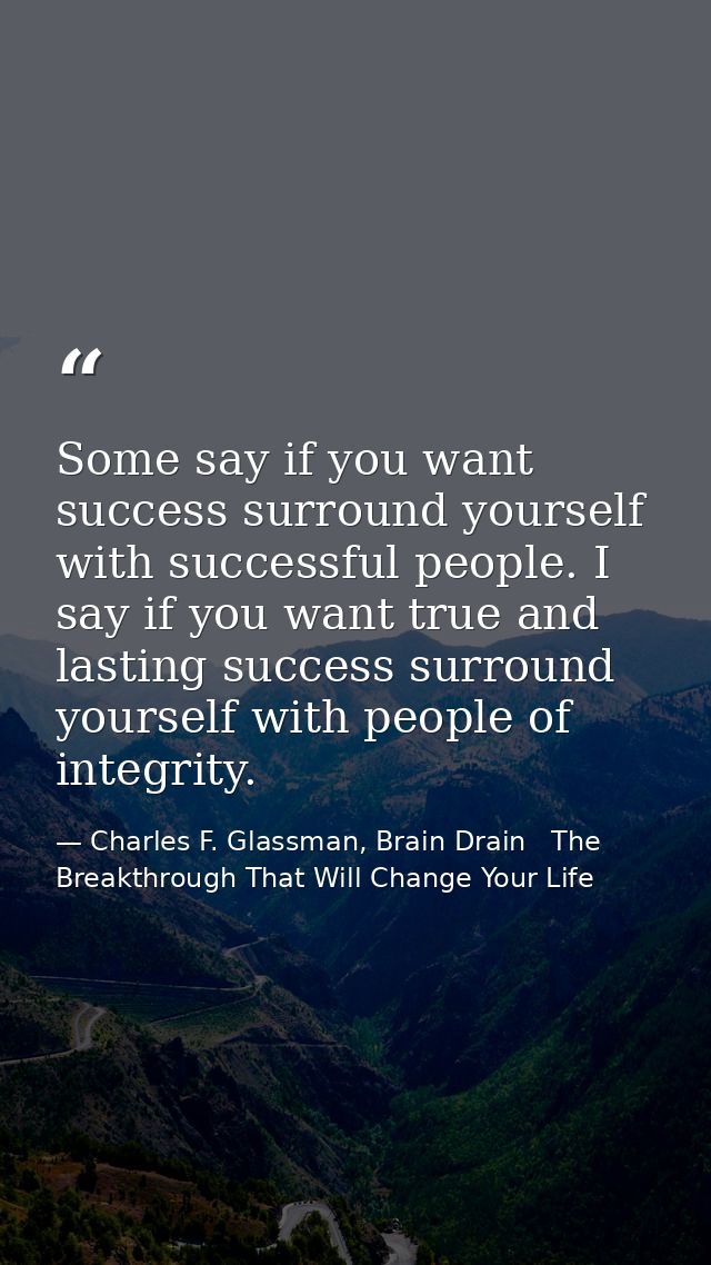 Some say if you want success surround yourself with successful people. I say if you want true and lasting success surrou — Charles F. Glassman, Brain Drain   The Breakthrough That Will Change Your Life