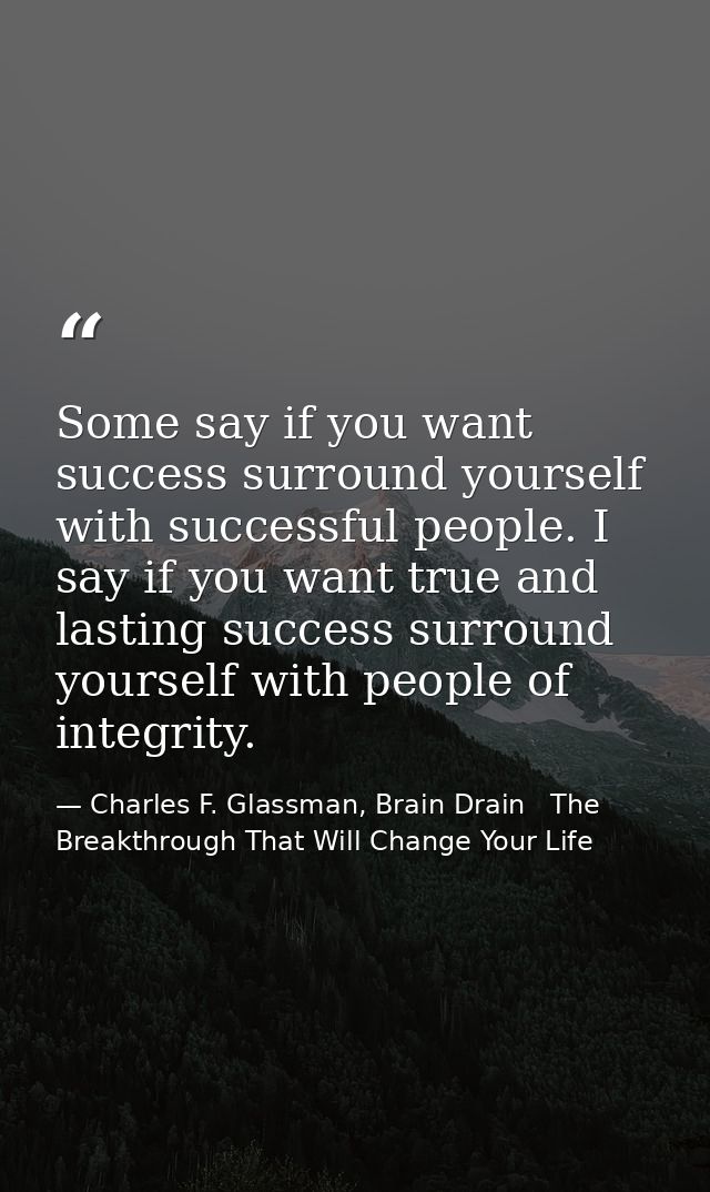Some say if you want success surround yourself with successful people. I say if you want true and lasting success surrou — Charles F. Glassman, Brain Drain   The Breakthrough That Will Change Your Life