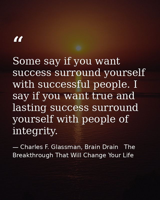 Some say if you want success surround yourself with successful people. I say if you want true and lasting success surrou — Charles F. Glassman, Brain Drain   The Breakthrough That Will Change Your Life