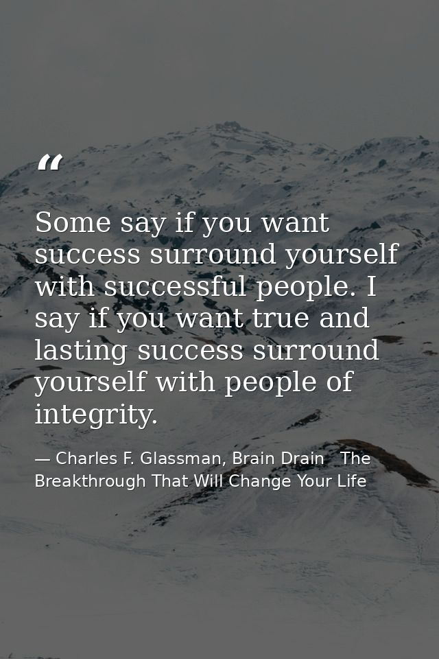 Some say if you want success surround yourself with successful people. I say if you want true and lasting success surrou — Charles F. Glassman, Brain Drain   The Breakthrough That Will Change Your Life