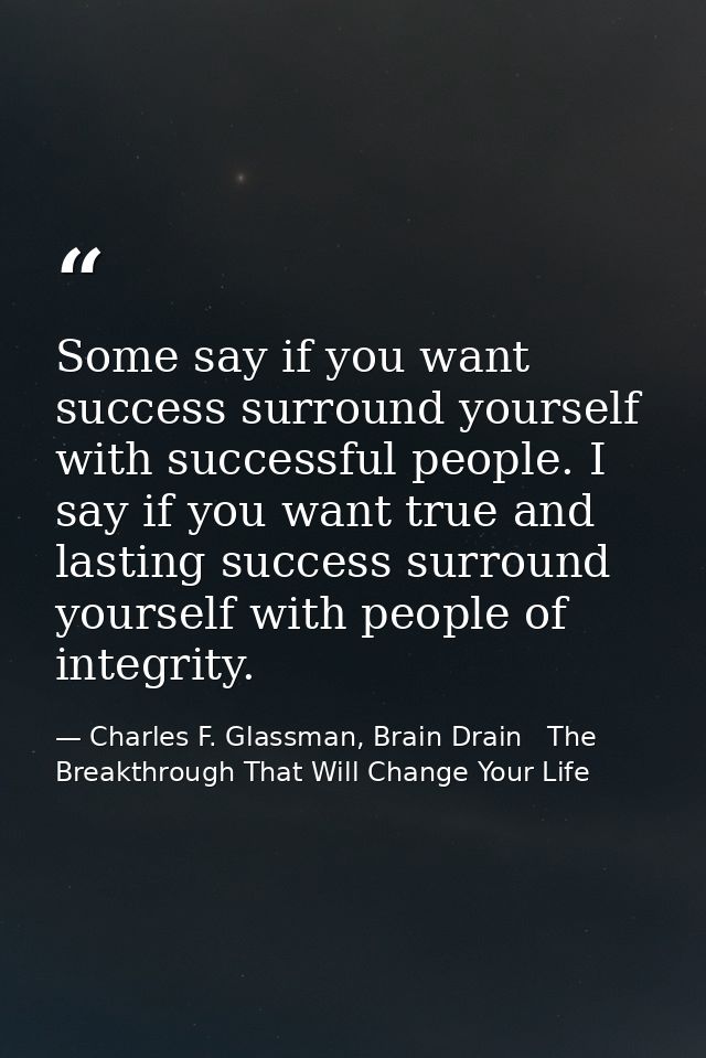 Some say if you want success surround yourself with successful people. I say if you want true and lasting success surrou — Charles F. Glassman, Brain Drain   The Breakthrough That Will Change Your Life