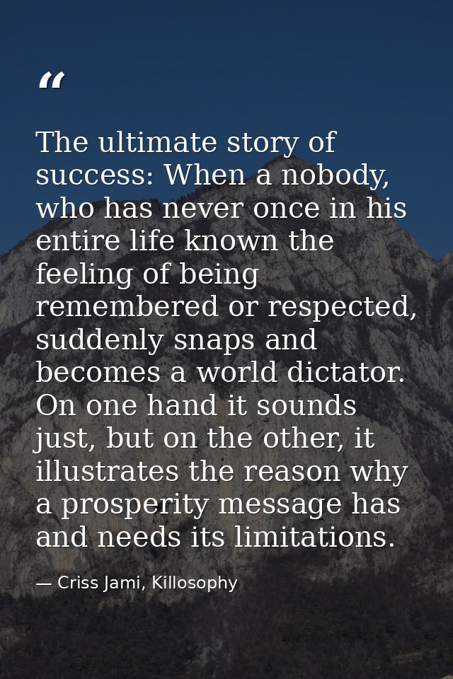 The ultimate story of success: When a nobody, who has never once in his entire life known the feeling of being remembere — Criss Jami, Killosophy