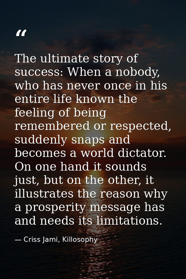 The ultimate story of success: When a nobody, who has never once in his entire life known the feeling of being remembere — Criss Jami, Killosophy