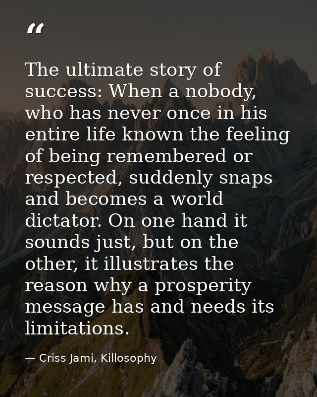 The ultimate story of success: When a nobody, who has never once in his entire life known the feeling of being remembere — Criss Jami, Killosophy