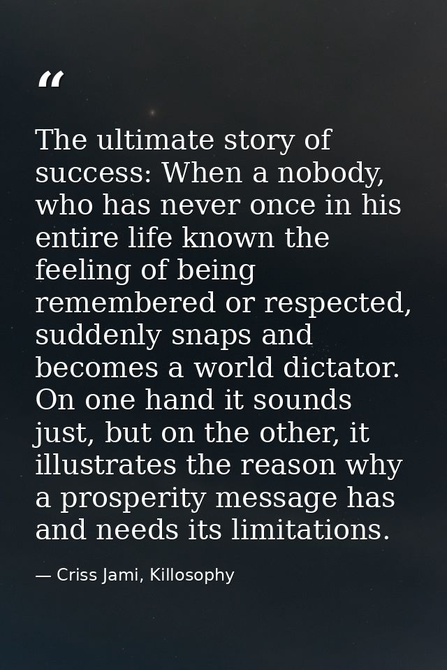 The ultimate story of success: When a nobody, who has never once in his entire life known the feeling of being remembere — Criss Jami, Killosophy