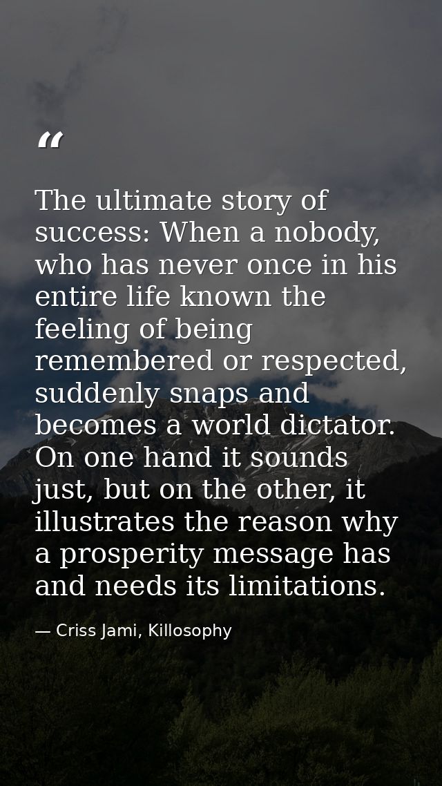 The ultimate story of success: When a nobody, who has never once in his entire life known the feeling of being remembere — Criss Jami, Killosophy