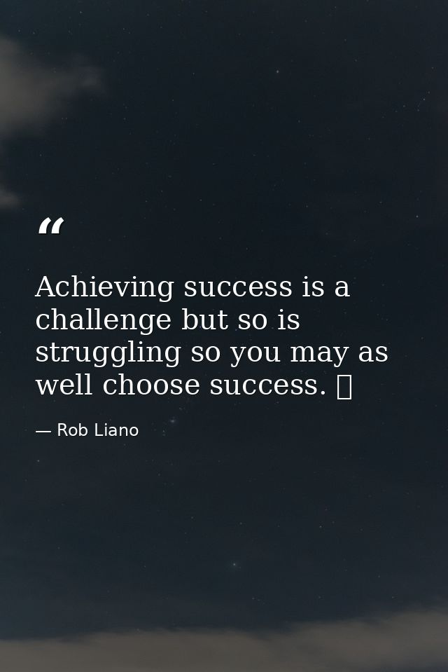 Achieving success is a challenge but so is struggling so you may as well choose success.   — Rob Liano