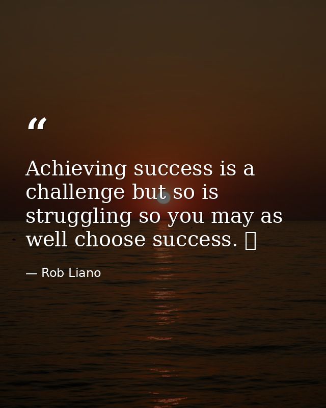 Achieving success is a challenge but so is struggling so you may as well choose success.   — Rob Liano