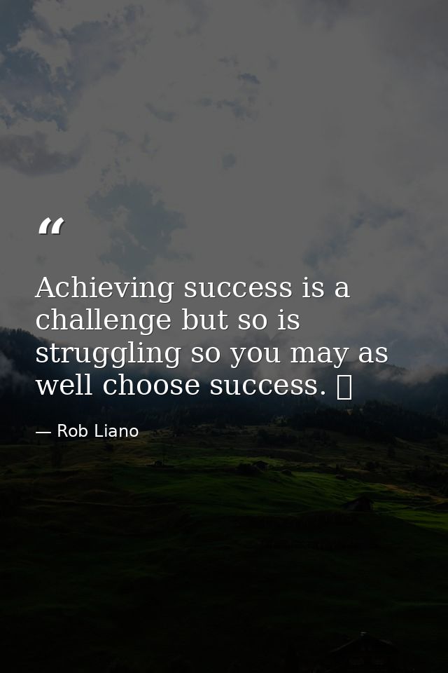Achieving success is a challenge but so is struggling so you may as well choose success.   — Rob Liano