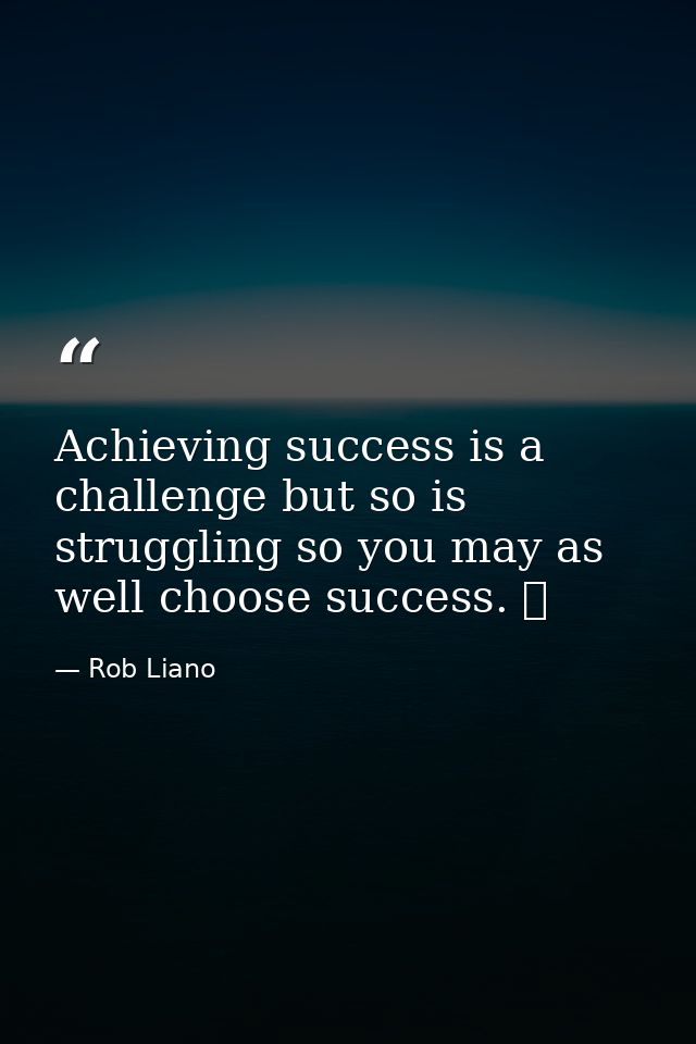 Achieving success is a challenge but so is struggling so you may as well choose success.   — Rob Liano