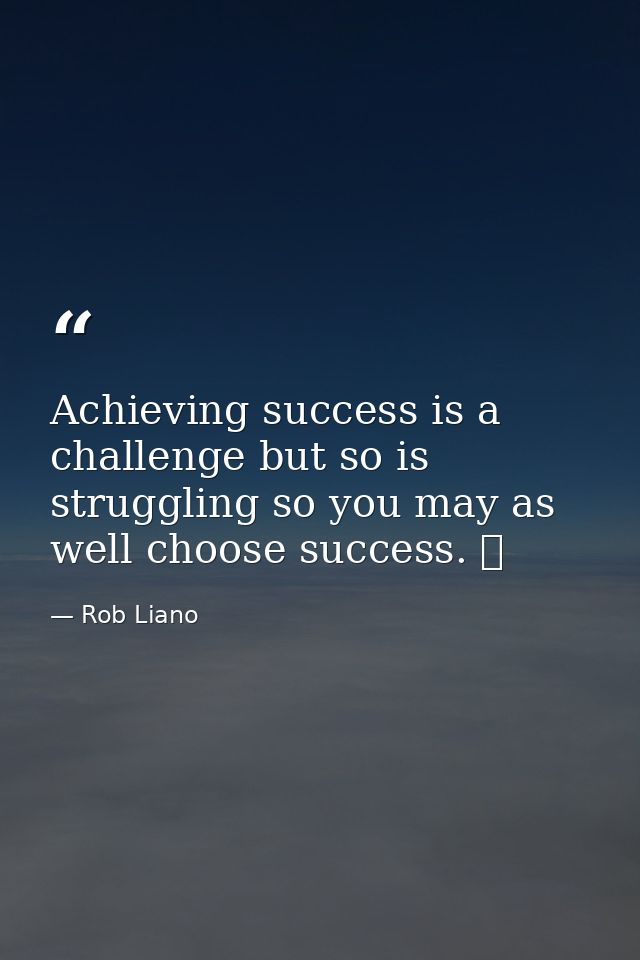 Achieving success is a challenge but so is struggling so you may as well choose success.   — Rob Liano