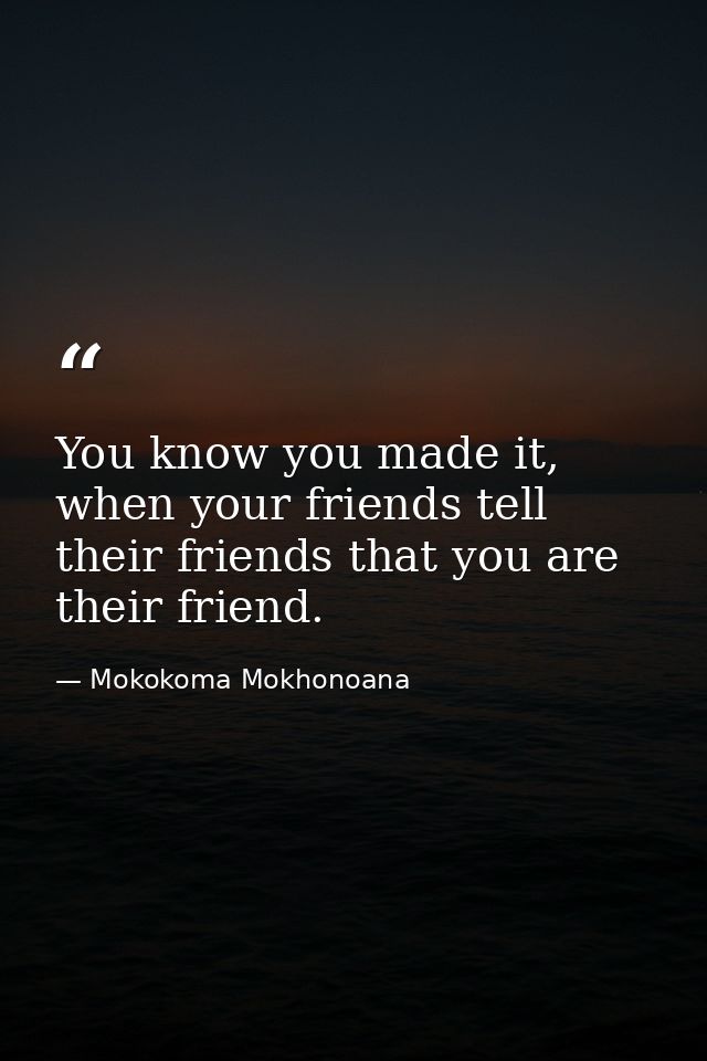 You know you made it, when your friends tell their friends that you are their friend. — Mokokoma Mokhonoana