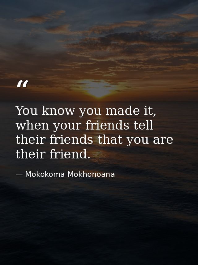 You know you made it, when your friends tell their friends that you are their friend. — Mokokoma Mokhonoana