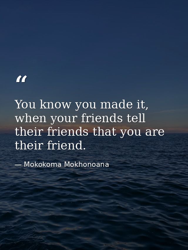 You know you made it, when your friends tell their friends that you are their friend. — Mokokoma Mokhonoana