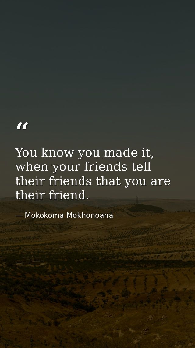 You know you made it, when your friends tell their friends that you are their friend. — Mokokoma Mokhonoana