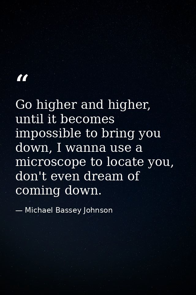 Go higher and higher, until it becomes impossible to bring you down, I wanna use a microscope to locate you, don't even  — Michael Bassey Johnson